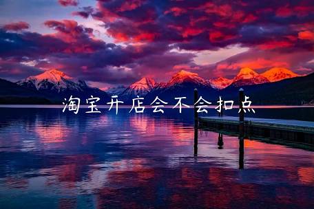 淘寶開(kāi)店會(huì)不會(huì)扣點(diǎn)